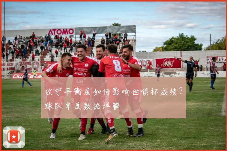 攻守平衡度如何影响世俱杯成绩？球队年度数据详解