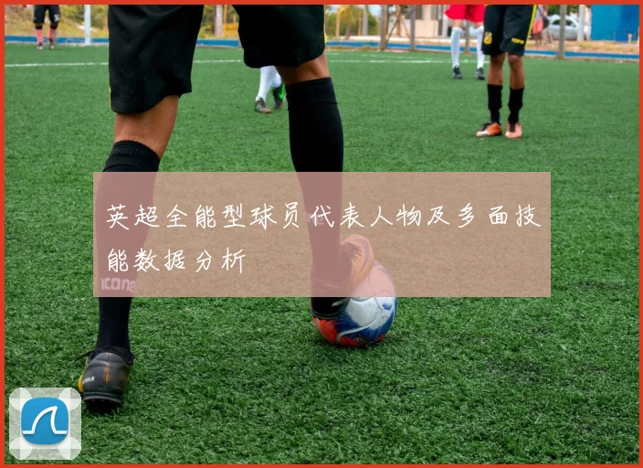 英超全能型球员代表人物及多面技能数据分析