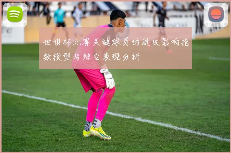 世俱杯比赛关键球员的进攻影响指数模型与综合表现分析