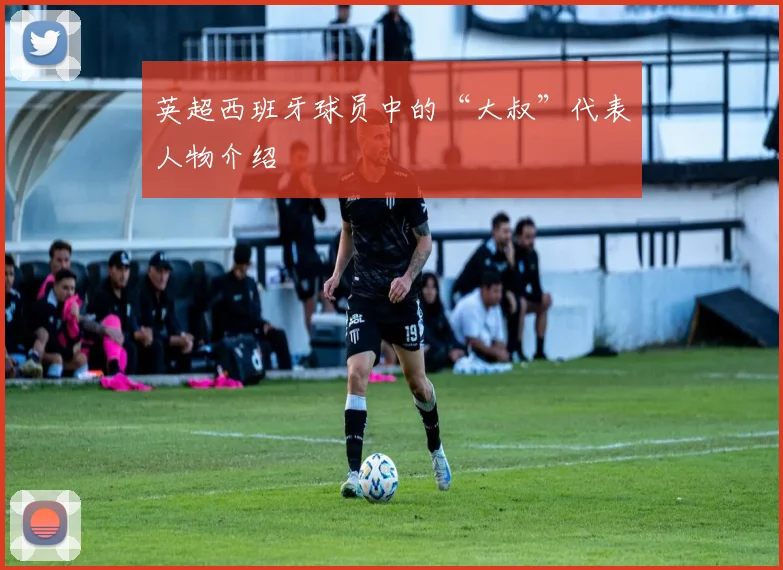 英超西班牙球员中的“大叔”代表人物介绍