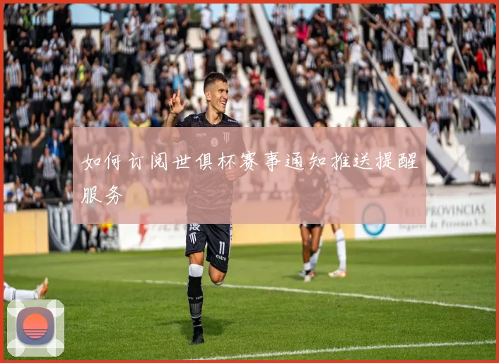 如何订阅世俱杯赛事通知推送提醒服务