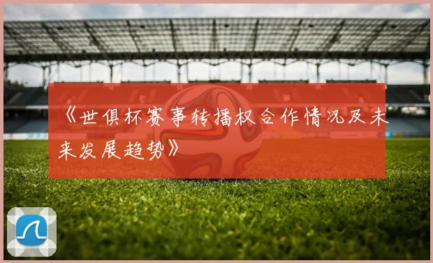 《世俱杯赛事转播权合作情况及未来发展趋势》