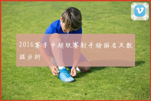 2016赛季中超联赛射手榜排名及数据分析