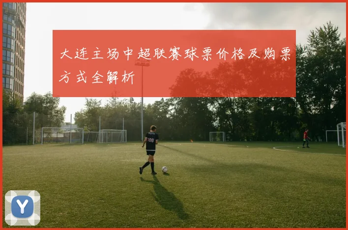 大连主场中超联赛球票价格及购票方式全解析