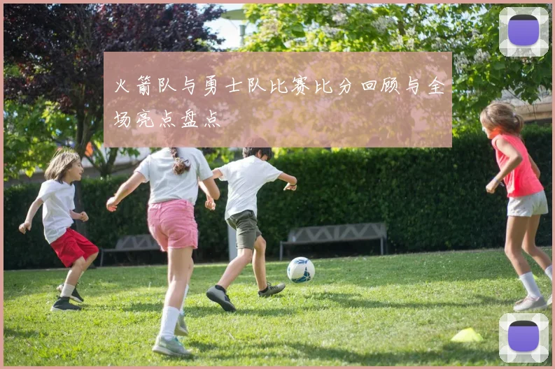 火箭队与勇士队比赛比分回顾与全场亮点盘点