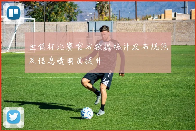世俱杯比赛官方数据统计发布规范及信息透明度提升