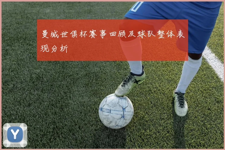 曼城世俱杯赛事回顾及球队整体表现分析