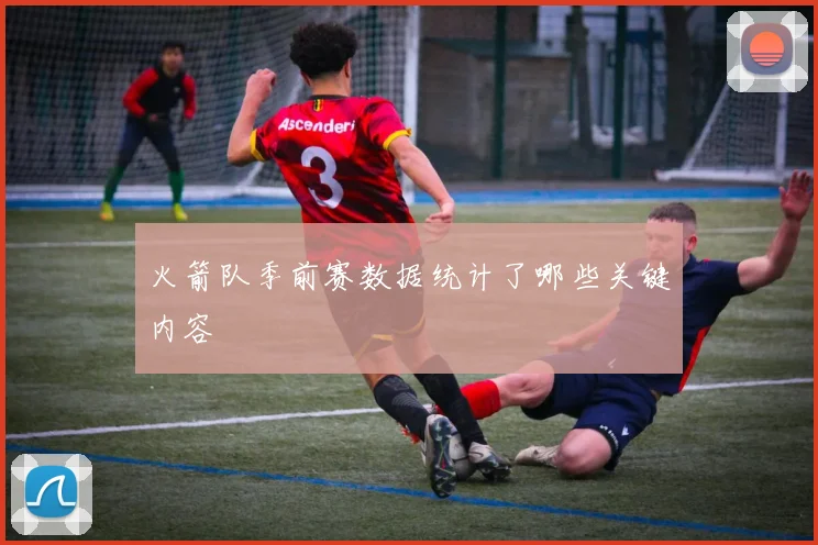 火箭队季前赛数据统计了哪些关键内容