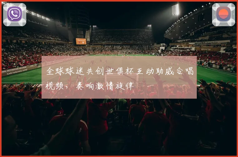 全球球迷共创世俱杯互动助威合唱视频，奏响激情旋律