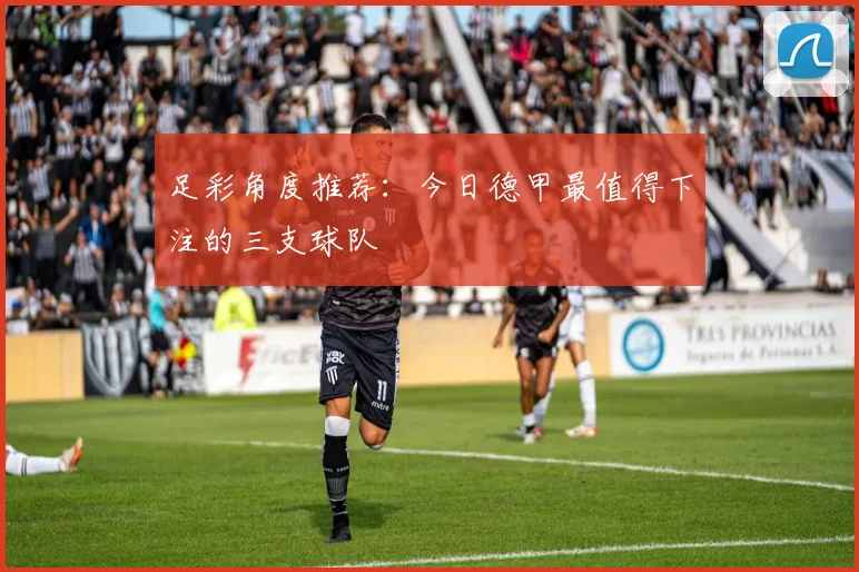 足彩角度推荐：今日德甲最值得下注的三支球队