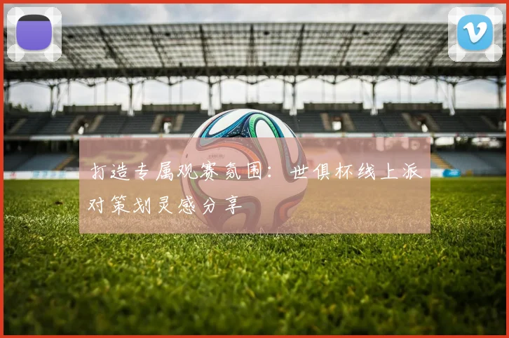 打造专属观赛氛围：世俱杯线上派对策划灵感分享